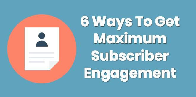 6 Ways To Get Maximum Subscriber Engagement